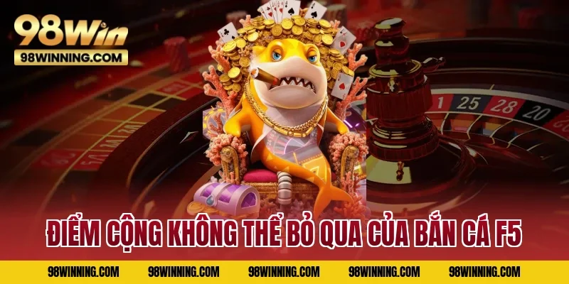 Điểm cộng không thể bỏ qua của Bắn Cá F5