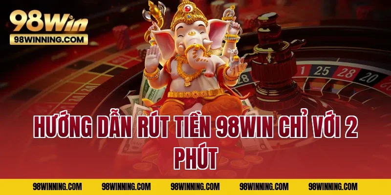 Hướng dẫn rút tiền 98WIN chỉ với 2 phút