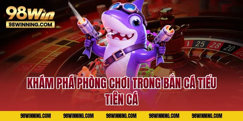 Khám phá phòng chơi trong bắn cá Tiểu Tiên Cá