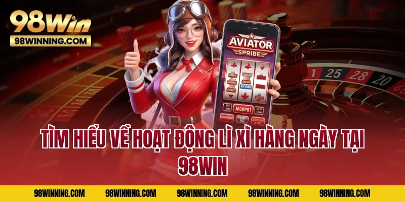 Tìm hiểu về hoạt động Lì xì hàng ngày tại 98WIN
