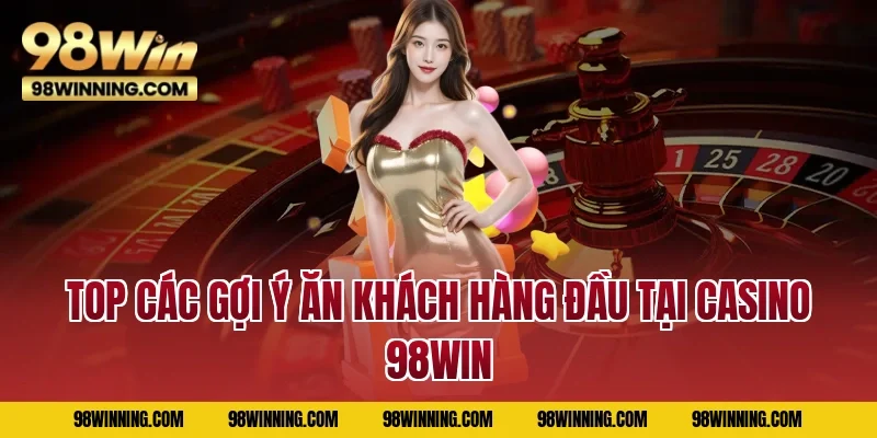 Top các gợi ý ăn khách hàng đầu tại casino 98WIN